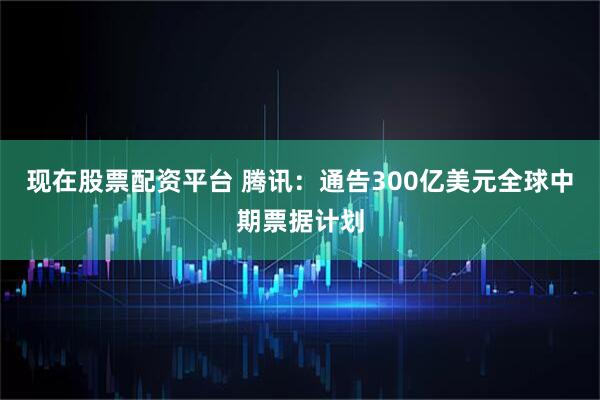 现在股票配资平台 腾讯：通告300亿美元全球中期票据计划