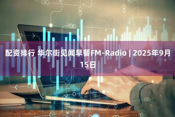 配资排行 华尔街见闻早餐FM-Radio | 2025年9月15日