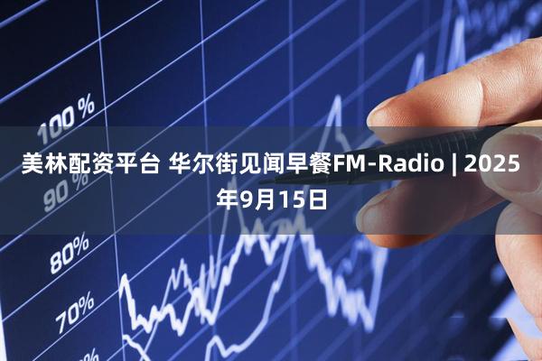 美林配资平台 华尔街见闻早餐FM-Radio | 2025年9月15日