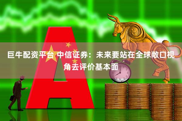 巨牛配资平台 中信证券：未来要站在全球敞口视角去评价基本面