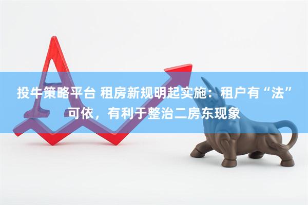 投牛策略平台 租房新规明起实施：租户有“法”可依，有利于整治二房东现象