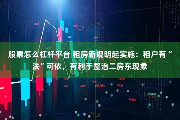股票怎么杠杆平台 租房新规明起实施：租户有“法”可依，有利于整治二房东现象