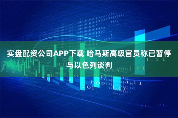 实盘配资公司APP下载 哈马斯高级官员称已暂停与以色列谈判