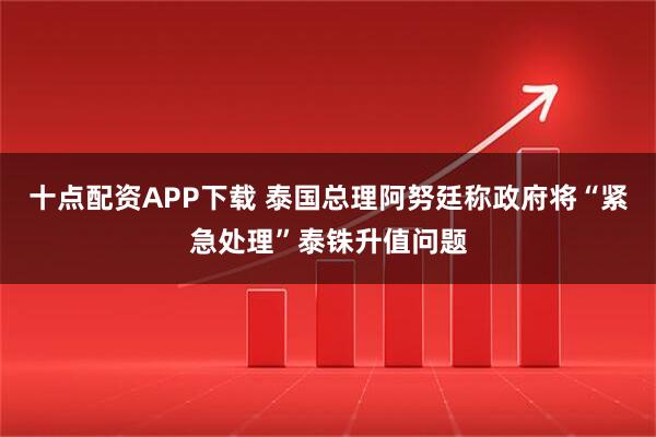 十点配资APP下载 泰国总理阿努廷称政府将“紧急处理”泰铢升值问题