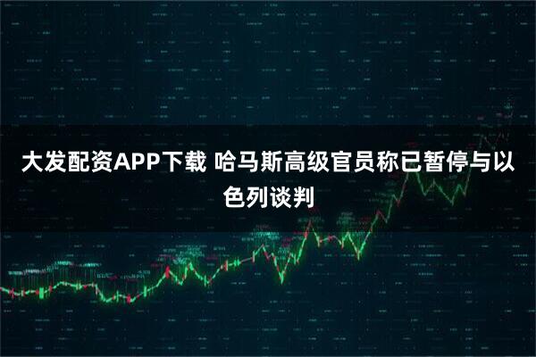 大发配资APP下载 哈马斯高级官员称已暂停与以色列谈判