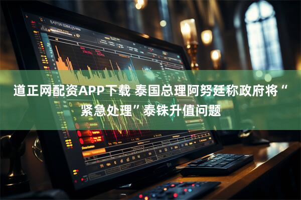 道正网配资APP下载 泰国总理阿努廷称政府将“紧急处理”泰铢升值问题