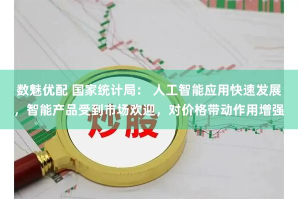 数魅优配 国家统计局： 人工智能应用快速发展，智能产品受到市场欢迎，对价格带动作用增强
