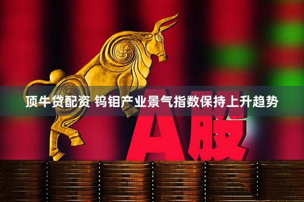 顶牛贷配资 钨钼产业景气指数保持上升趋势