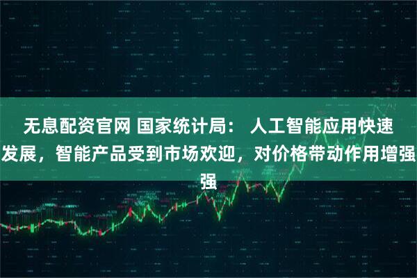 无息配资官网 国家统计局： 人工智能应用快速发展，智能产品受到市场欢迎，对价格带动作用增强