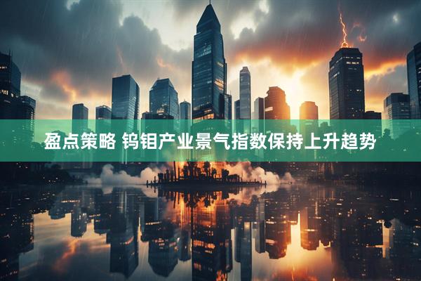 盈点策略 钨钼产业景气指数保持上升趋势