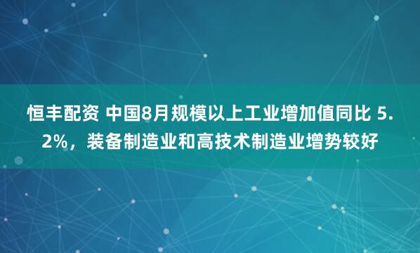 恒丰配资 中国8月规模以上工业增加值同比 5.2%，装备制造业和高技术制造业增势较好