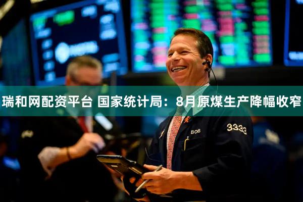 瑞和网配资平台 国家统计局：8月原煤生产降幅收窄