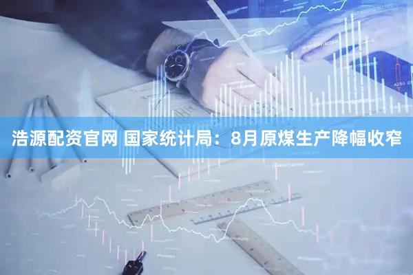 浩源配资官网 国家统计局：8月原煤生产降幅收窄