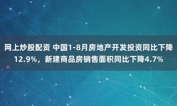 网上炒股配资 中国1-8月房地产开发投资同比下降12.9%，新建商品房销售面积同比下降4.7%
