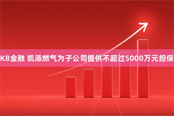 K8金融 凯添燃气为子公司提供不超过5000万元担保