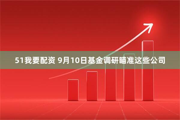 51我要配资 9月10日基金调研瞄准这些公司