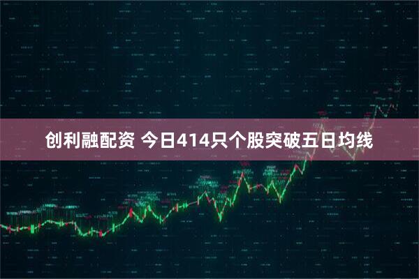 创利融配资 今日414只个股突破五日均线
