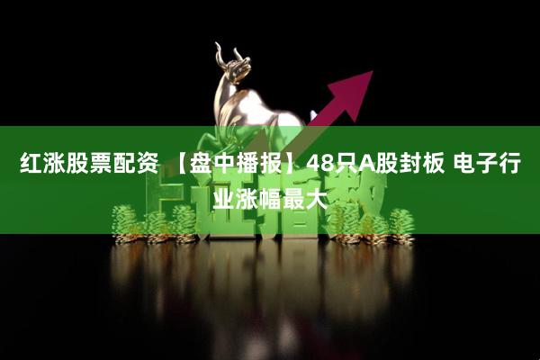 红涨股票配资 【盘中播报】48只A股封板 电子行业涨幅最大