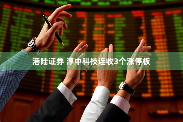 港陆证券 淳中科技连收3个涨停板