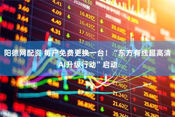 阳德网配资 每户免费更换一台！“东方有线超高清AI升级行动”启动