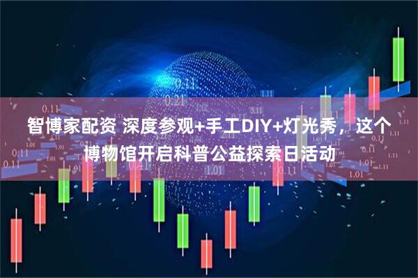 智博家配资 深度参观+手工DIY+灯光秀，这个博物馆开启科普公益探索日活动