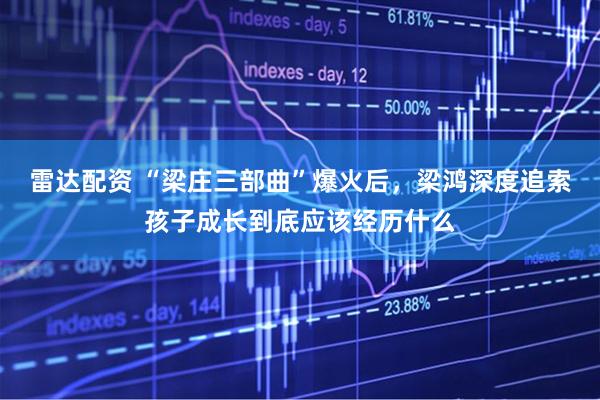 雷达配资 “梁庄三部曲”爆火后，梁鸿深度追索孩子成长到底应该经历什么