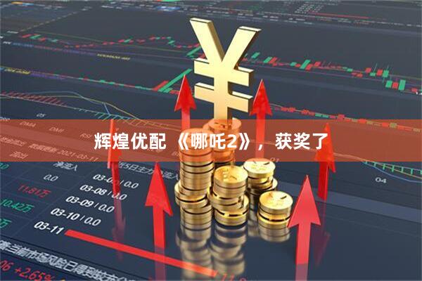 辉煌优配 《哪吒2》，获奖了
