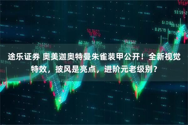 途乐证券 奥美迦奥特曼朱雀装甲公开！全新视觉特效，披风是亮点，进阶元老级别？