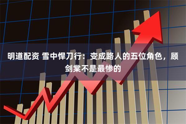 明道配资 雪中悍刀行：变成路人的五位角色，顾剑棠不是最惨的