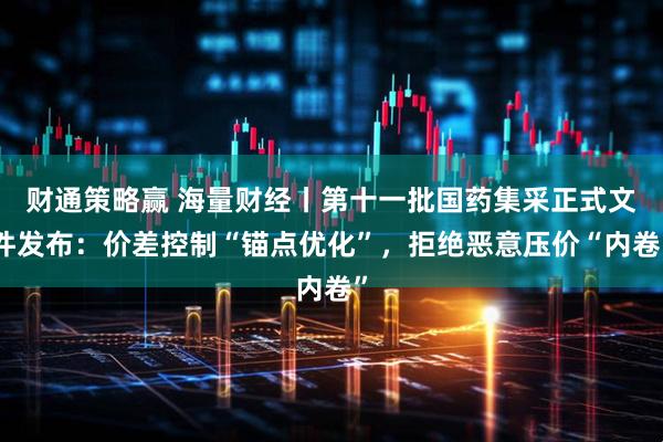 财通策略赢 海量财经丨第十一批国药集采正式文件发布：价差控制“锚点优化”，拒绝恶意压价“内卷”