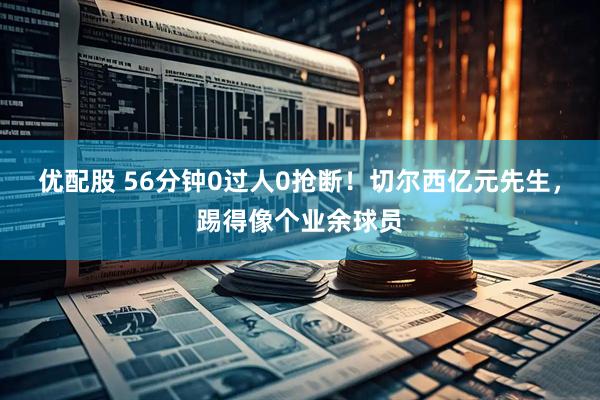 优配股 56分钟0过人0抢断！切尔西亿元先生，踢得像个业余球员