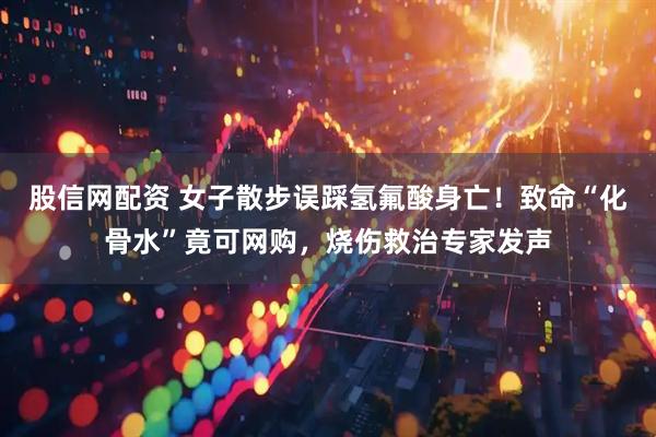 股信网配资 女子散步误踩氢氟酸身亡！致命“化骨水”竟可网购，烧伤救治专家发声