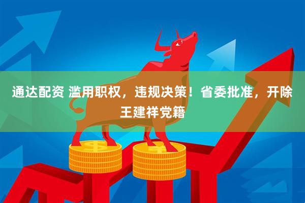 通达配资 滥用职权，违规决策！省委批准，开除王建祥党籍