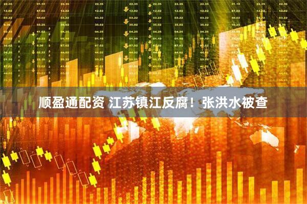 顺盈通配资 江苏镇江反腐！张洪水被查