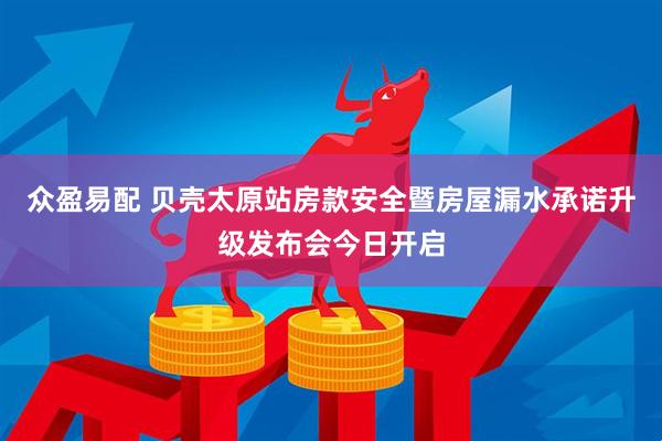 众盈易配 贝壳太原站房款安全暨房屋漏水承诺升级发布会今日开启