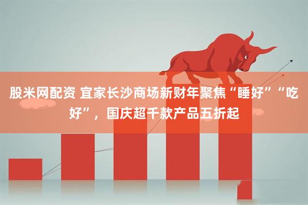 股米网配资 宜家长沙商场新财年聚焦“睡好”“吃好”，国庆超千款产品五折起