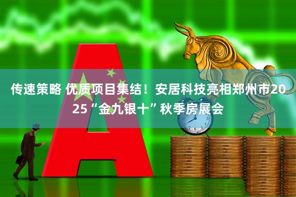 传速策略 优质项目集结！安居科技亮相郑州市2025“金九银十”秋季房展会
