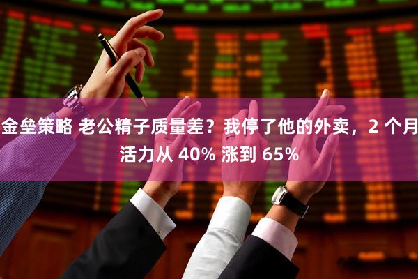 金垒策略 老公精子质量差？我停了他的外卖，2 个月活力从 40% 涨到 65%