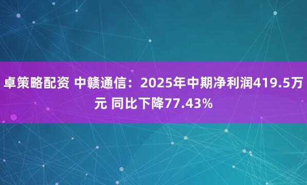 卓策略配资 中赣通信：2025年中期净利润419.5万元 同比下降77.43%