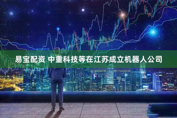 易宝配资 中重科技等在江苏成立机器人公司