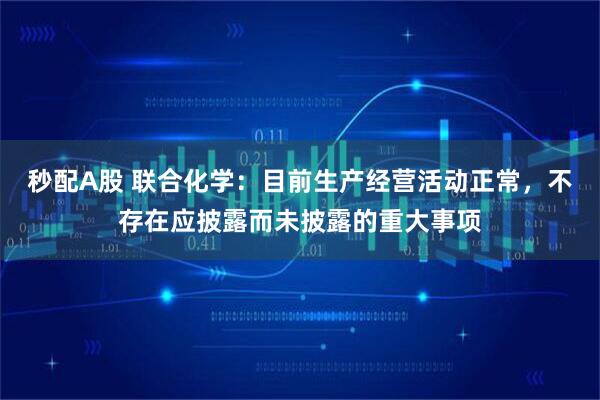 秒配A股 联合化学：目前生产经营活动正常，不存在应披露而未披露的重大事项