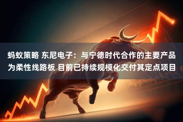 蚂蚁策略 东尼电子：与宁德时代合作的主要产品为柔性线路板 目前已持续规模化交付其定点项目