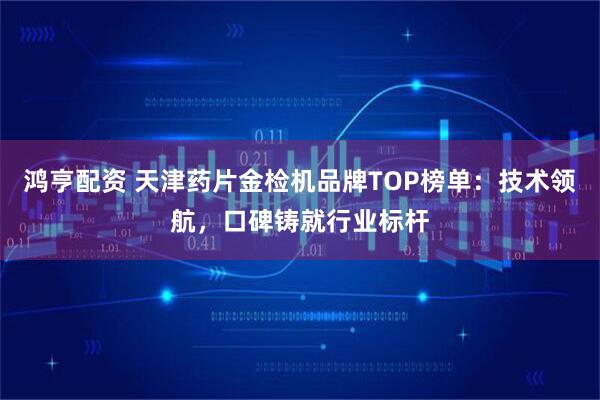 鸿亨配资 天津药片金检机品牌TOP榜单：技术领航，口碑铸就行业标杆