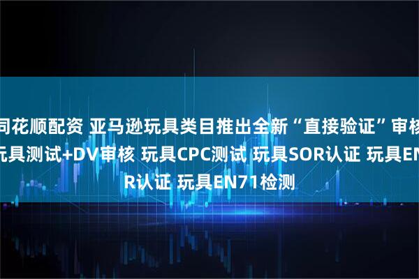 同花顺配资 亚马逊玩具类目推出全新“直接验证”审核机制！玩具测试+DV审核 玩具CPC测试 玩具SOR认证 玩具EN71检测