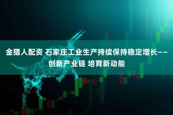 金猎人配资 石家庄工业生产持续保持稳定增长——创新产业链 培育新动能