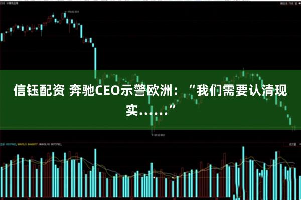 信钰配资 奔驰CEO示警欧洲：“我们需要认清现实……”