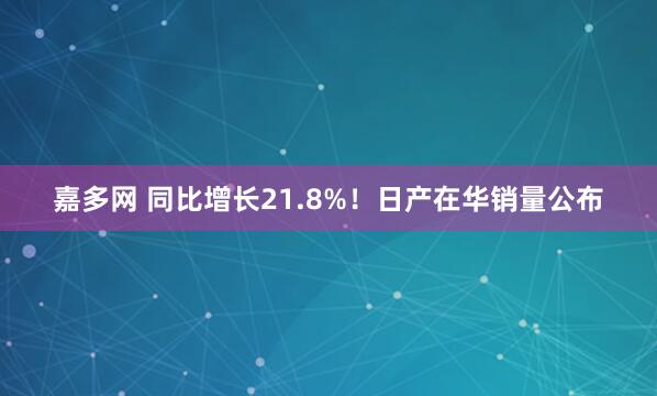 嘉多网 同比增长21.8%！日产在华销量公布