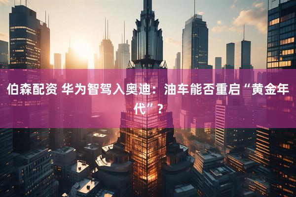 伯森配资 华为智驾入奥迪：油车能否重启“黄金年代”？