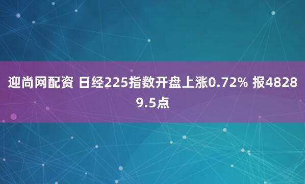 迎尚网配资 日经225指数开盘上涨0.72% 报48289.5点