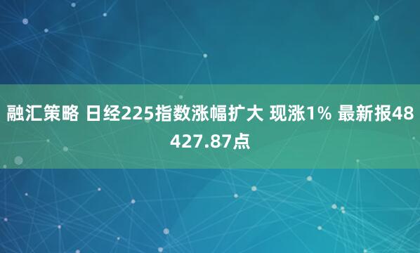 融汇策略 日经225指数涨幅扩大 现涨1% 最新报48427.87点
